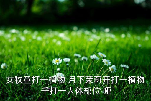 女牧童打一植物 月下茉莉开打一植物 千打一人体部位 哑