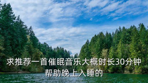 入睡音乐催眠曲40分钟，求推荐一首催眠音乐大概时长30分钟帮助晚上入睡的