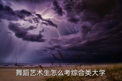 高中舞蹈艺考生怎么考大学，舞蹈艺术生怎么考综合类大学