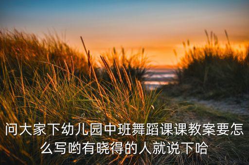 中班舞蹈教案如何写，问大家下幼儿园中班舞蹈课课教案要怎么写哟有晓得的人就说下哈