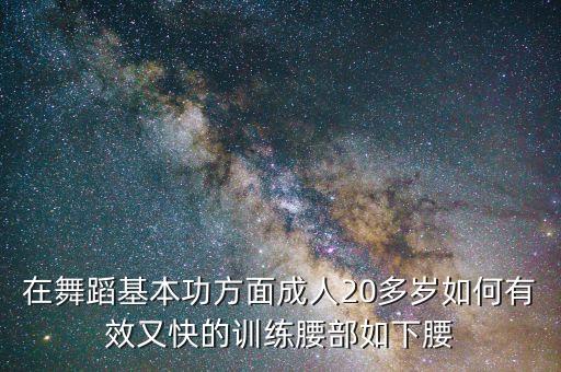 在舞蹈基本功方面成人20多岁如何有效又快的训练腰部如下腰