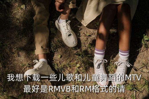 我想下载一些儿歌和儿童舞蹈的MTV最好是RMVB和RM格式的请