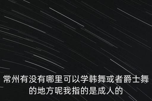 常州有没有哪里可以学韩舞或者爵士舞的地方呢我指的是成人的