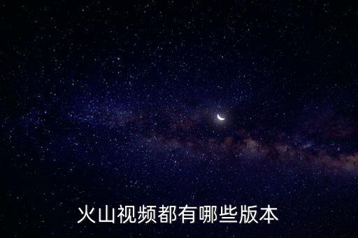 火山视频都有哪些版本