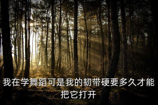我在学舞蹈可是我的韧带硬要多久才能把它打开