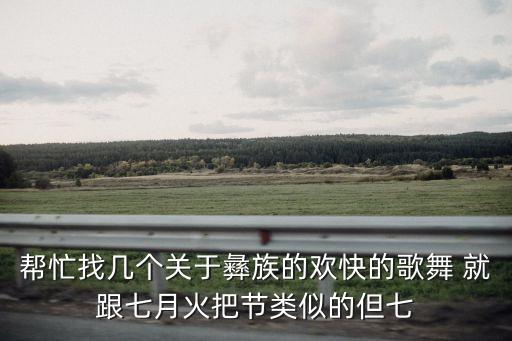 彝族火把节舞蹈有哪些，帮忙找几个关于彝族的欢快的歌舞 就跟七月火把节类似的但七