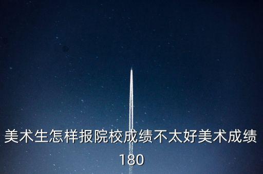 美术生怎样报院校成绩不太好美术成绩180