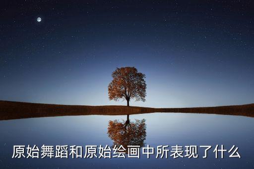 原始舞蹈反映了什么，原始舞蹈和原始绘画中所表现了什么