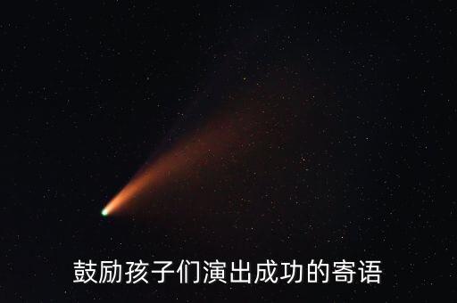 祝孩子演出答谢的祝福语简短，鼓励孩子们演出成功的寄语