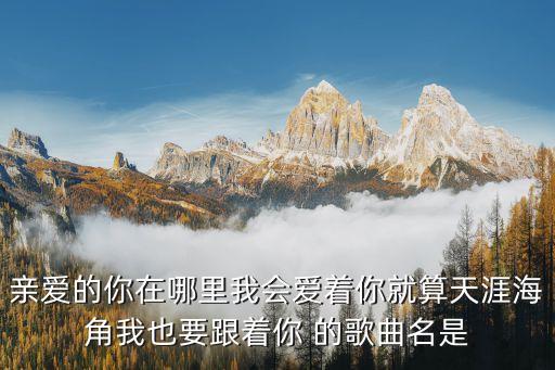 亲爱的你在哪里我会爱着你就算天涯海角我也要跟着你 的歌曲名是