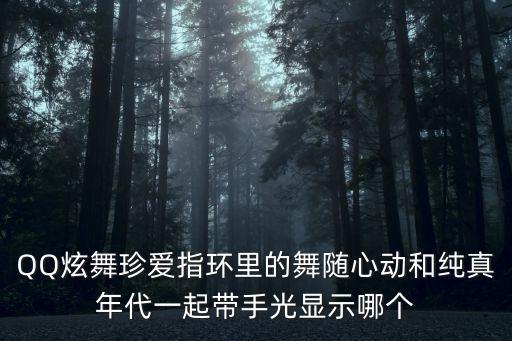 QQ炫舞珍爱指环里的舞随心动和纯真年代一起带手光显示哪个