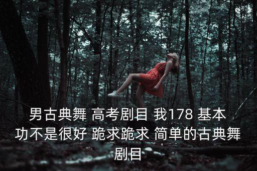 男古典舞 高考剧目 我178 基本功不是很好 跪求跪求 简单的古典舞剧目