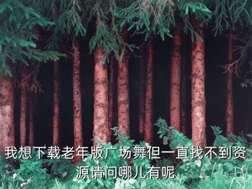 我想下载老年版广场舞但一直找不到资源请问哪儿有呢