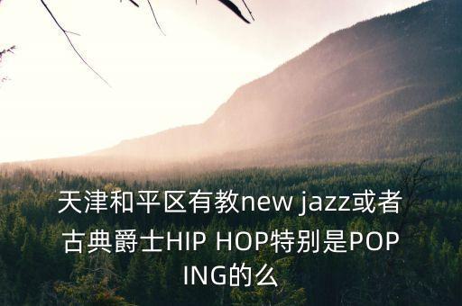 天津和平区有教new jazz或者古典爵士HIP HOP特别是POPING的么