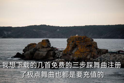 我想下载的几首免费的三步踩舞曲注册了极点舞曲也都是要充值的