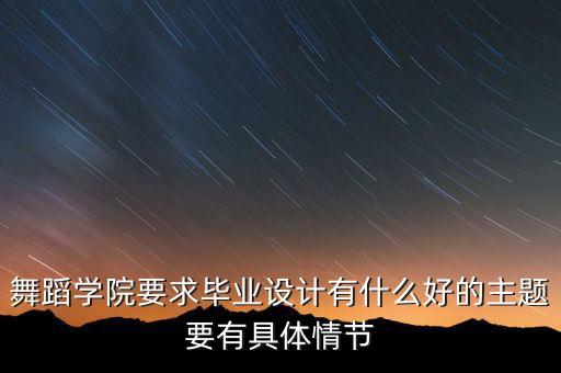 舞蹈学院要求毕业设计有什么好的主题要有具体情节