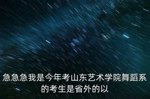 舞蹈艺考通过率山东，急急急我是今年考山东艺术学院舞蹈系的考生是省外的以