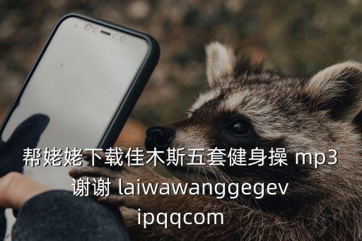 帮姥姥下载佳木斯五套健身操 mp3谢谢 laiwawanggegevipqqcom