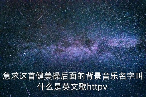 健身拍拍舞蹈背景音乐是什么，急求这首健美操后面的背景音乐名字叫什么是英文歌httpv
