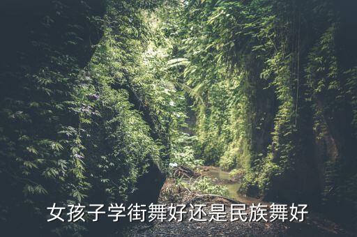 民族舞和街舞哪个适合女孩，女孩子学街舞好还是民族舞好