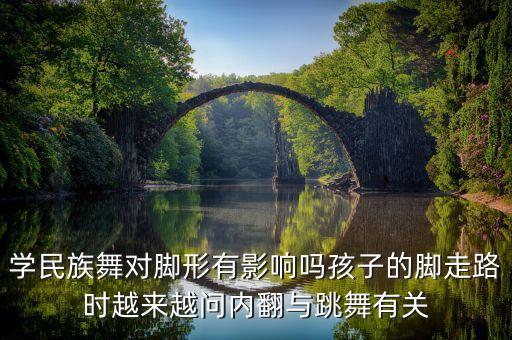 学民族舞有什么坏处，学民族舞对脚形有影响吗孩子的脚走路时越来越问内翻与跳舞有关
