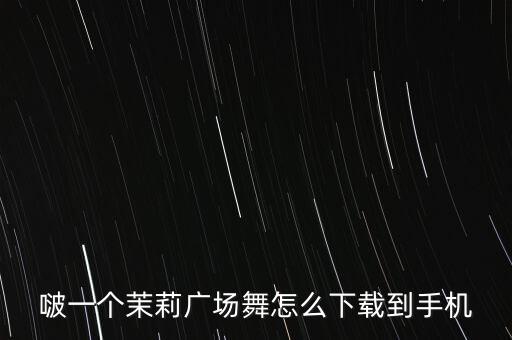 啵一个茉莉广场舞怎么下载到手机