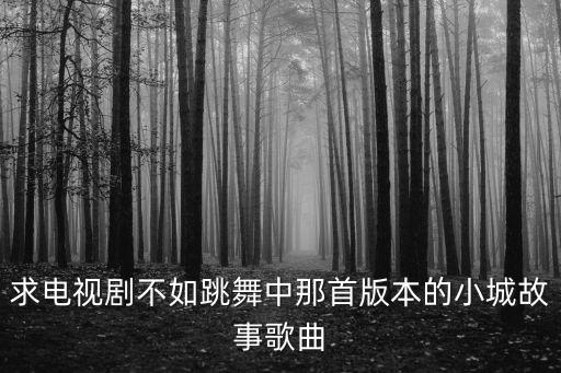 舞蹈小城故事，小城故事宣传片的MV歌曲叫什么