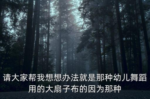 请大家帮我想想办法就是那种幼儿舞蹈用的大扇子布的因为那种
