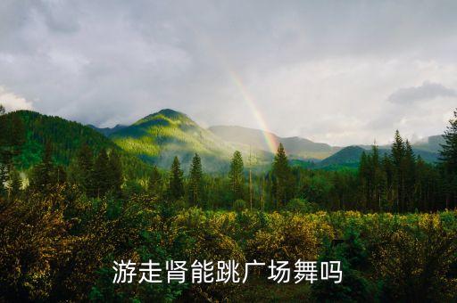 活多久爱多久广场舞蹈，游走肾能跳广场舞吗