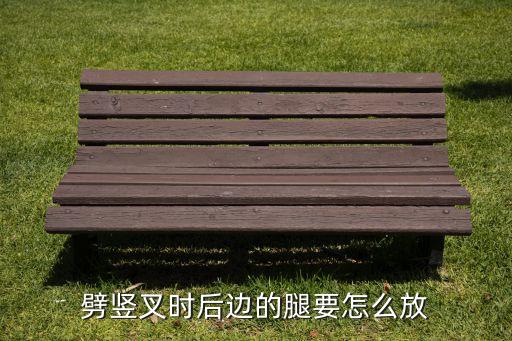 竖叉后腿放哪里，劈竖叉时后边的腿要怎么放