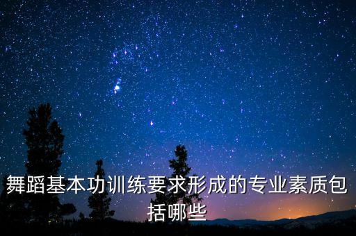 舞蹈基本功训练要求形成的专业素质包括哪些