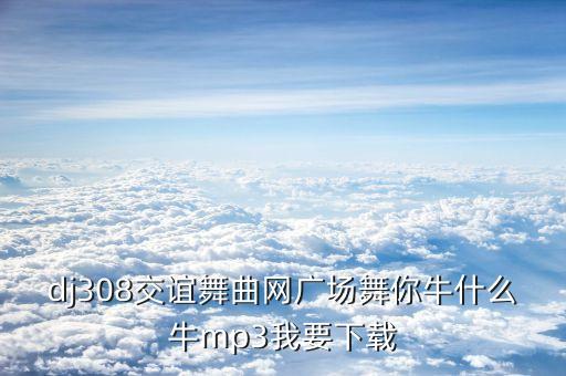 dj308交谊舞曲网广场舞你牛什么牛mp3我要下载
