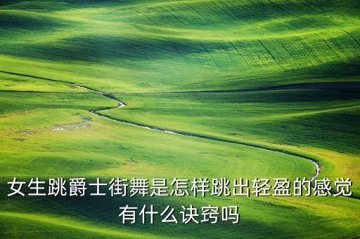 女生跳爵士街舞是怎样跳出轻盈的感觉有什么诀窍吗
