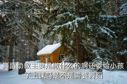 舞蹈助教主要是做什么的啊还要给小孩子上课吗是不是需要舞蹈