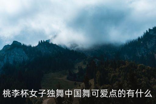 桃李杯女子独舞中国舞可爱点的有什么