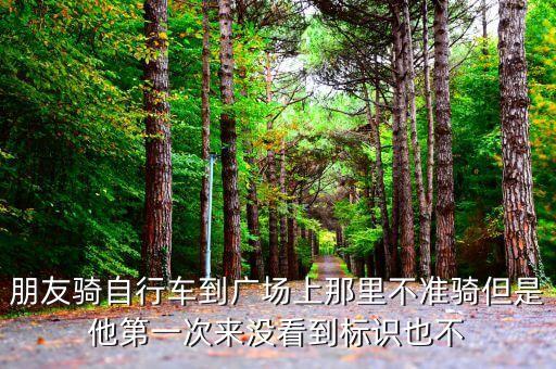朋友骑自行车到广场上那里不准骑但是他第一次来没看到标识也不