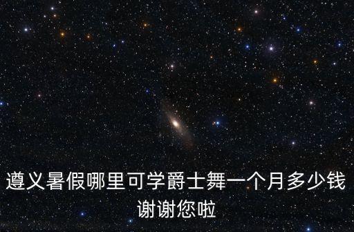 遵义暑假哪里可学爵士舞一个月多少钱谢谢您啦