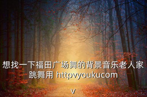 想找一下福田广场舞的背景音乐老人家跳舞用 httpvyoukucomv