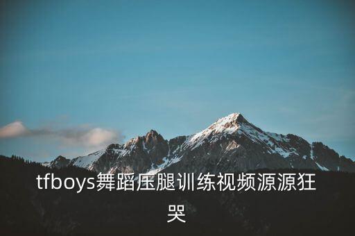 tfboys舞蹈压腿训练视频源源狂哭