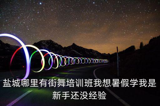 盐城哪里有街舞培训班我想暑假学我是新手还没经验
