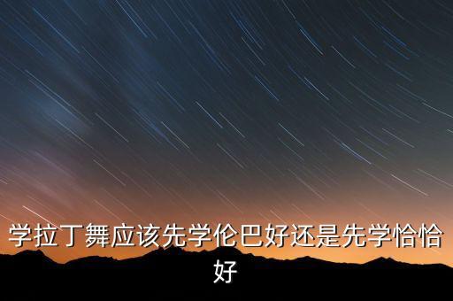 学拉丁舞应该先学伦巴好还是先学恰恰好