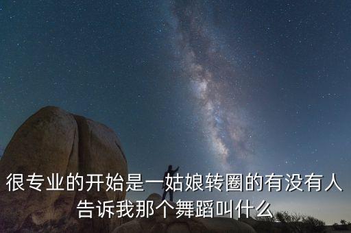 很专业的开始是一姑娘转圈的有没有人告诉我那个舞蹈叫什么
