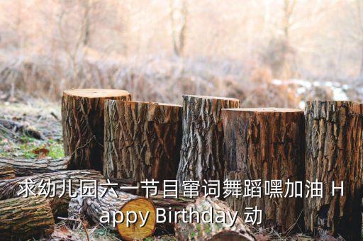 2023幼儿六一舞蹈完整版视频，求幼儿园六一节目窜词舞蹈嘿加油 Happy Birthday 动