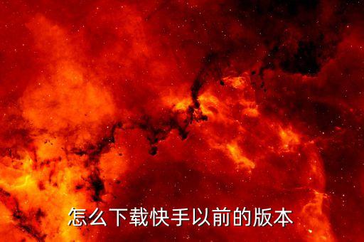 快手下载免费旧版本07版本，怎么下载快手以前的版本