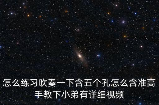怎么练习吹奏一下含五个孔怎么含准高手教下小弟有详细视频