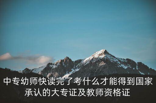 中专幼师快读完了考什么才能得到国家承认的大专证及教师资格证