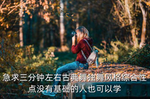 急求三分钟左右古典舞独舞风格综合性点没有基础的人也可以学