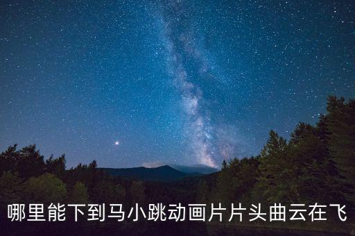 哪里能下到马小跳动画片片头曲云在飞