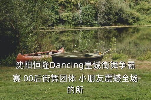 小朋友跳街舞视频，沈阳恒隆Dancing皇城街舞争霸赛 00后街舞团体 小朋友震撼全场的所