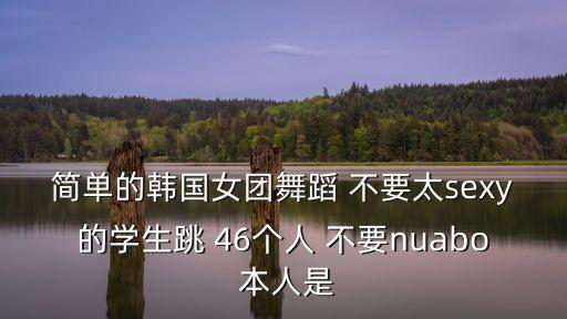 简单的韩国女团舞蹈 不要太sexy的学生跳 46个人 不要nuabo 本人是
